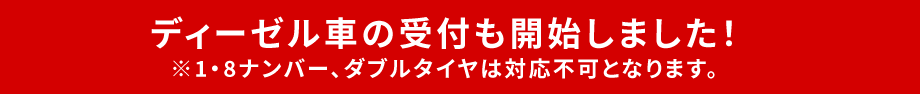 ディーゼル車の受付も開始しました！（※1・8ナンバー、ダブルタイヤは対応不可となります。）